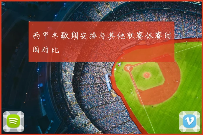 西甲冬歇期安排与其他联赛休赛时间对比