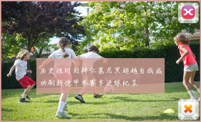 历史性时刻拜仁慕尼黑超越自我成功刷新德甲单赛季进球纪录