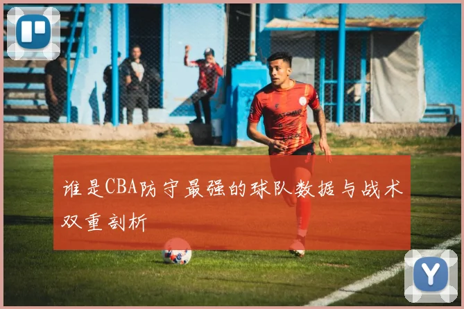 谁是CBA防守最强的球队数据与战术双重剖析