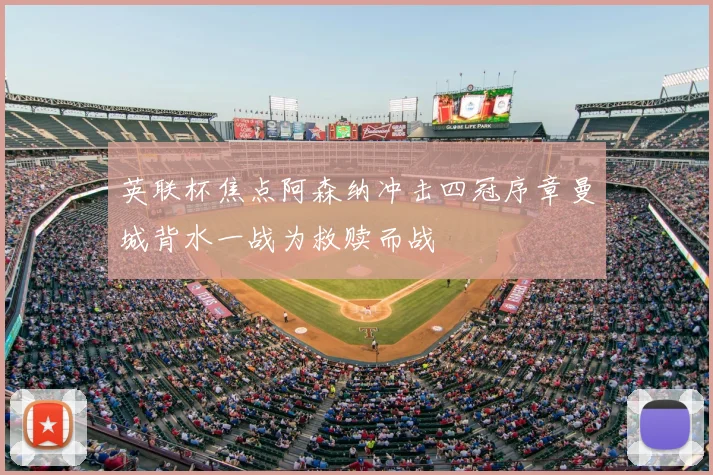 英联杯焦点阿森纳冲击四冠序章曼城背水一战为救赎而战