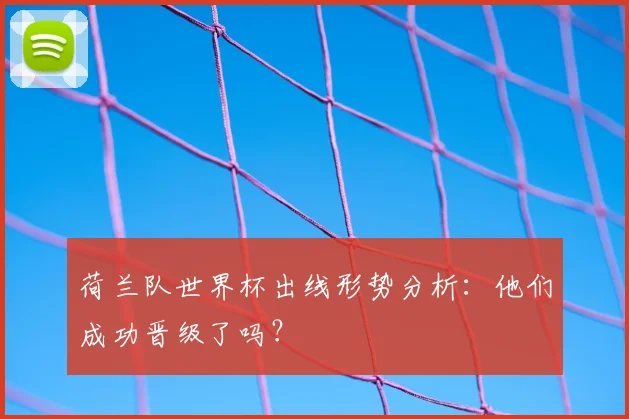 荷兰队世界杯出线形势分析：他们成功晋级了吗？
