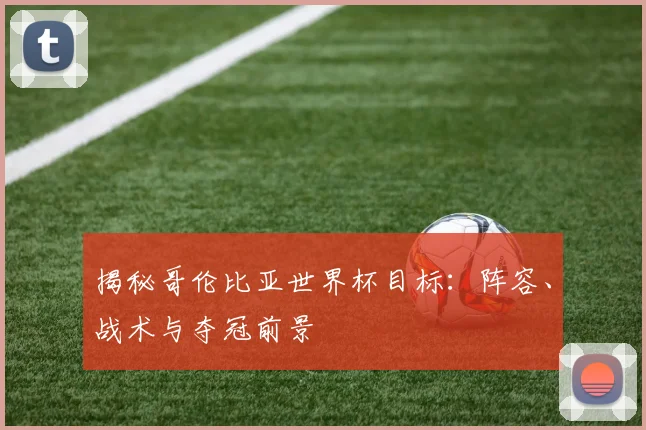 揭秘哥伦比亚世界杯目标：阵容、战术与夺冠前景