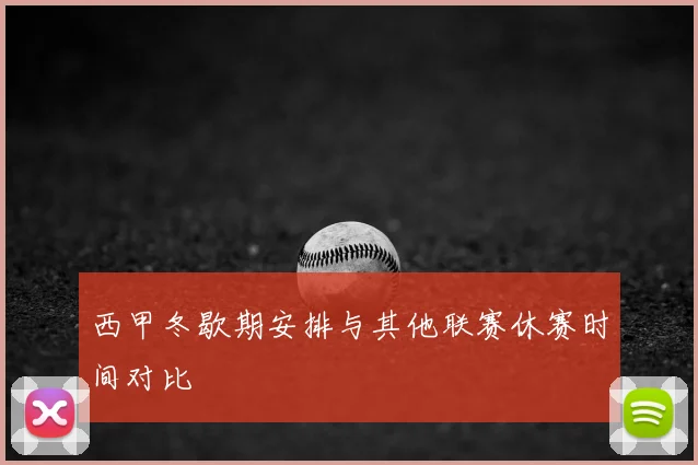 西甲冬歇期安排与其他联赛休赛时间对比