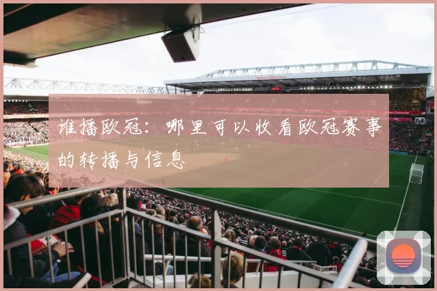 谁播欧冠:哪里可以收看欧冠赛事的转播与信息